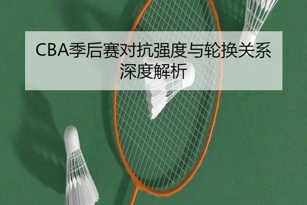 CBA季后赛对抗强度与轮换关系深度解析