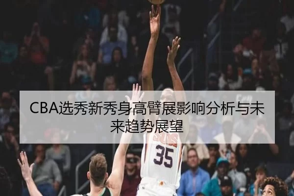 CBA选秀新秀身高臂展影响分析与未来趋势展望